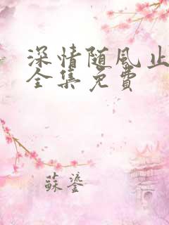 深情随风止短剧全集免费