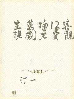 生万物12集电视剧免费观看全集完整版