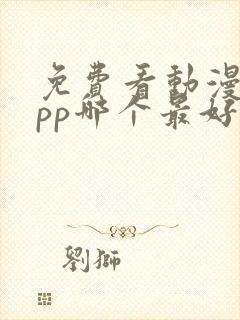 免费看动漫的app哪个最好用