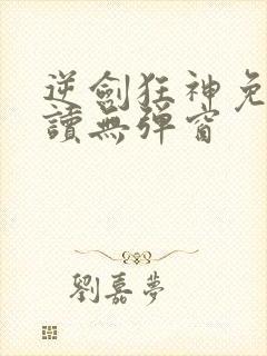 逆剑狂神免费阅读无弹窗