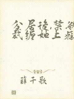 分居后,禁欲总裁缠她上瘾短剧大结局