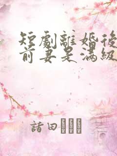 短剧离婚后发现前妻是满级大佬