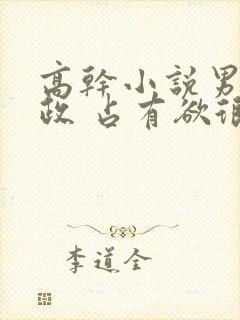 高干小说男主从政 占有欲很强