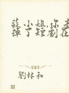 苏小姐,你老公掉了短剧在线