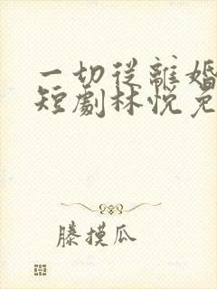 一切从离婚开始短剧林悦免费观看