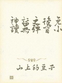 神话之后免费阅读无弹窗小说