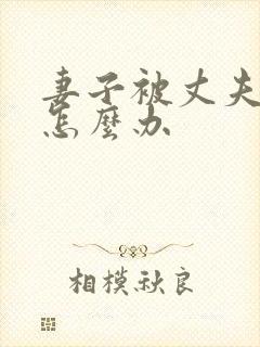 妻子被丈夫欺负怎么办