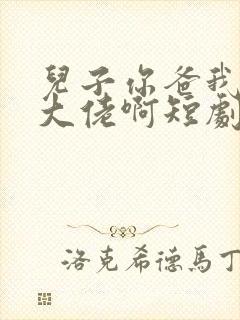 儿子你爸我真是大佬啊短剧全集在线观看