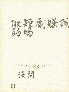 做短剧赚钱是真的吗