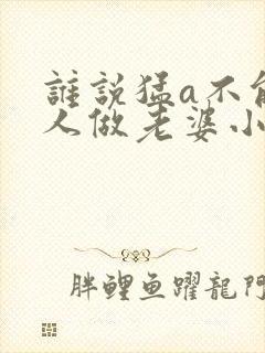 谁说猛a不能给人做老婆小说