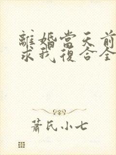 离婚当天前夫跪求我复合全集在线阅读