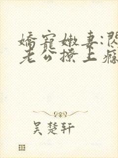 娇宠嫩妻:闪婚老公撩上瘾免费阅读