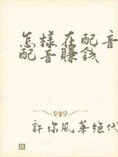 怎样在配音秀里配音赚钱