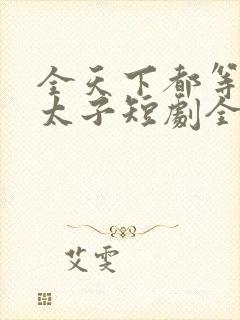 全天下都等我当太子短剧全集在线观看免费