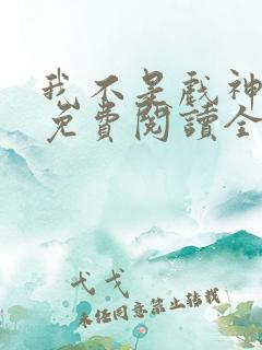 我不是戏神全文免费阅读全文
