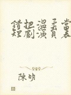 错把温柔当情深短剧演员表