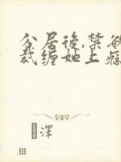 分居后,禁欲总裁缠她上瘾大结局