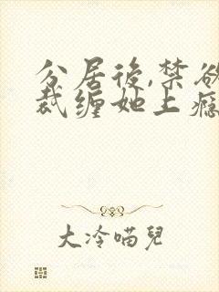 分居后,禁欲总裁缠她上瘾短剧