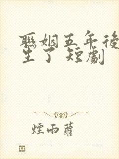 联姻五年后她重生了 短剧