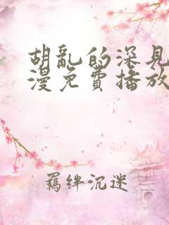 胡乱的深见君动漫免费播放