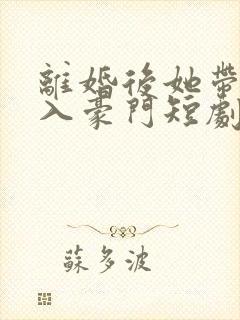 离婚后她带崽嫁入豪门短剧大结局