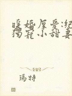 暖婚厚爱:纪总独宠小甜妻