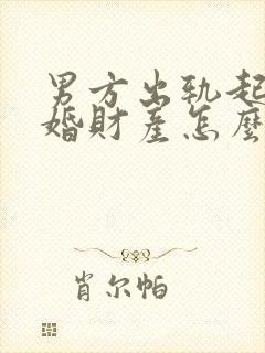 男方出轨起诉离婚财产怎么判