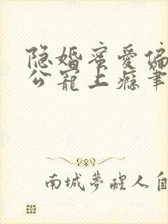 隐婚蜜爱偏执老公宠上瘾笔趣