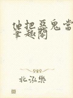 他把恶鬼当老婆笔趣阁