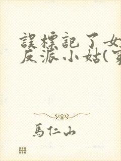 误标记了女主的反派小姑(穿书)