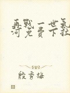 再战一世气冲星河免费下拉式奇漫屋