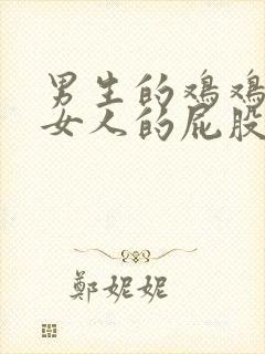 男生的鸡鸡插到女人的屁股里