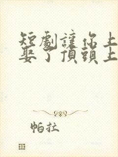 短剧让你上班你娶了顶头上司免费观看