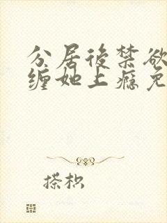 分居后禁欲总裁缠她上瘾免费观看全集