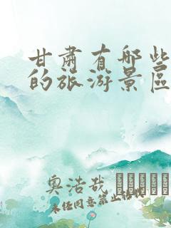 甘肃有哪些好玩的旅游景区