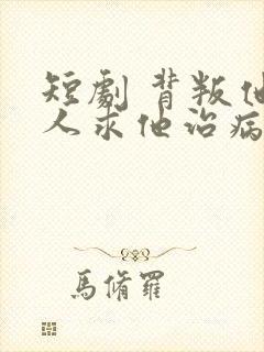 短剧 背叛他的人求他治病