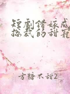 短剧错嫁成婚:总裁的甜宠甜妻全集