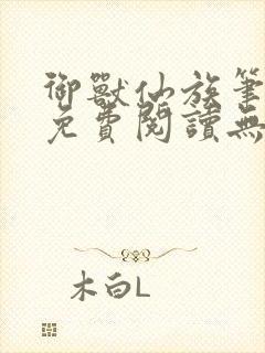 御兽仙族笔趣阁免费阅读无弹窗