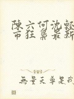 陈六何沈轻舞都市狂枭最新章节4021