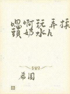 嗯啊玩弄揉捏奶头奶水h