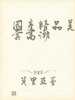 国产精品美女无套高潮