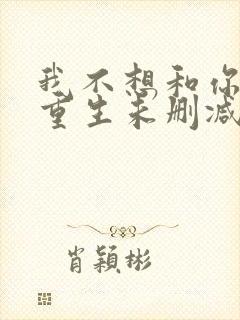 我不想和你一起重生未删减版