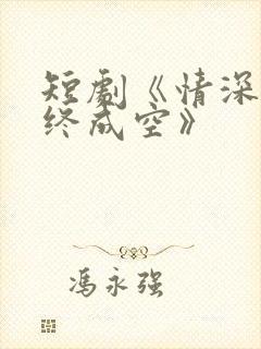 短剧《情深似海终成空》