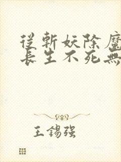 从斩妖除魔开始长生不死无错版txt