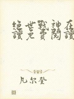 绝世战神在线阅读免费阅读全文