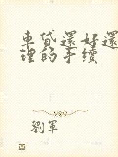 车贷还好还需办理的手续