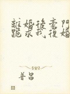 离婚后豪门前夫跪求我复婚小说下载