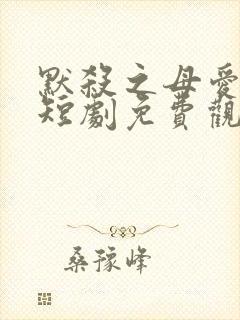 默杀之母爱如天短剧免费观看