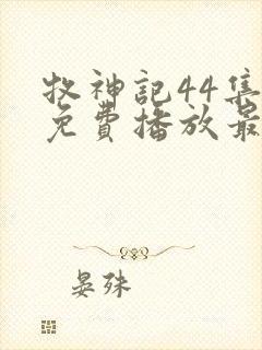 牧神记44集全免费播放最新章节列表