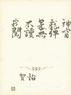 我不是戏神免费阅读无弹窗笔趣阁